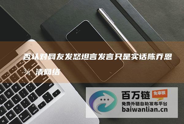 否认对网友发怒 坦言发言只是实话 陈乔恩澄清网络传言 (否认对网友发的信息)